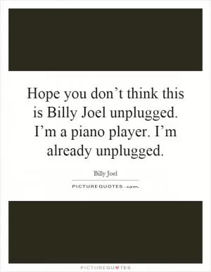 Hope you don’t think this is Billy Joel unplugged. I’m a piano player. I’m already unplugged Picture Quote #1