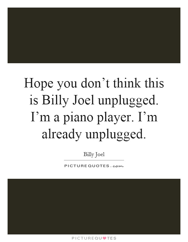 Hope you don't think this is Billy Joel unplugged. I'm a piano player. I'm already unplugged Picture Quote #1