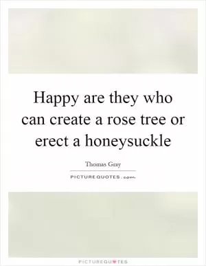 Happy are they who can create a rose tree or erect a honeysuckle Picture Quote #1