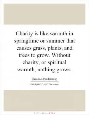 Charity is like warmth in springtime or summer that causes grass, plants, and trees to grow. Without charity, or spiritual warmth, nothing grows Picture Quote #1