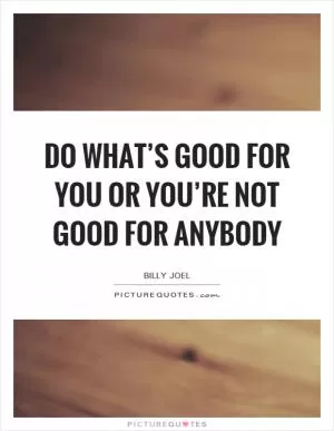 Do what’s good for you Or you’re not good for anybody Picture Quote #1