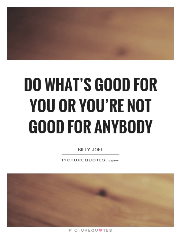 Do what's good for you Or you're not good for anybody Picture Quote #1