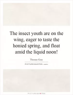 The insect youth are on the wing, eager to taste the honied spring, and float amid the liquid noon! Picture Quote #1