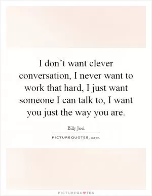 I don’t want clever conversation, I never want to work that hard, I just want someone I can talk to, I want you just the way you are Picture Quote #1