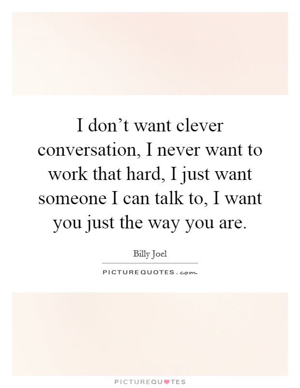 I don't want clever conversation, I never want to work that hard, I just want someone I can talk to, I want you just the way you are Picture Quote #1