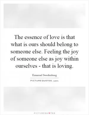 The essence of love is that what is ours should belong to someone else. Feeling the joy of someone else as joy within ourselves - that is loving Picture Quote #1