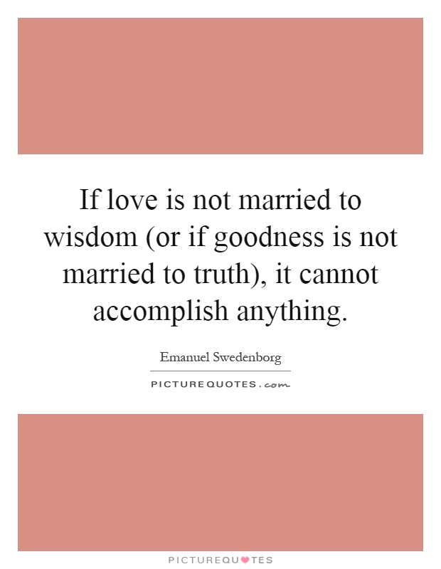 If love is not married to wisdom (or if goodness is not married to truth), it cannot accomplish anything Picture Quote #1