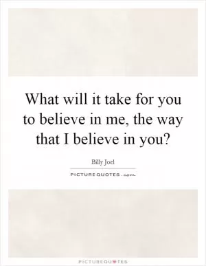 What will it take for you to believe in me, the way that I believe in you? Picture Quote #1