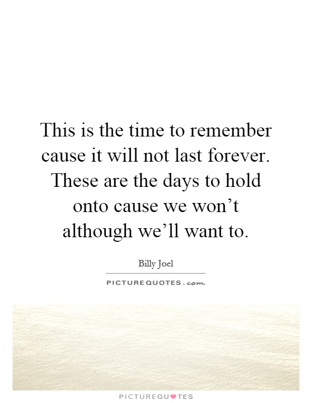 This is the time to remember cause it will not last forever. These are the days to hold onto cause we won't although we'll want to Picture Quote #1