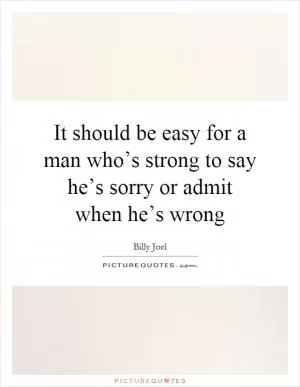 It should be easy for a man who’s strong to say he’s sorry or admit when he’s wrong Picture Quote #1