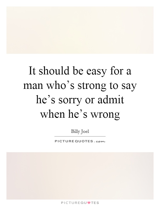 It should be easy for a man who's strong to say he's sorry or admit when he's wrong Picture Quote #1