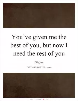 You’ve given me the best of you, but now I need the rest of you Picture Quote #1
