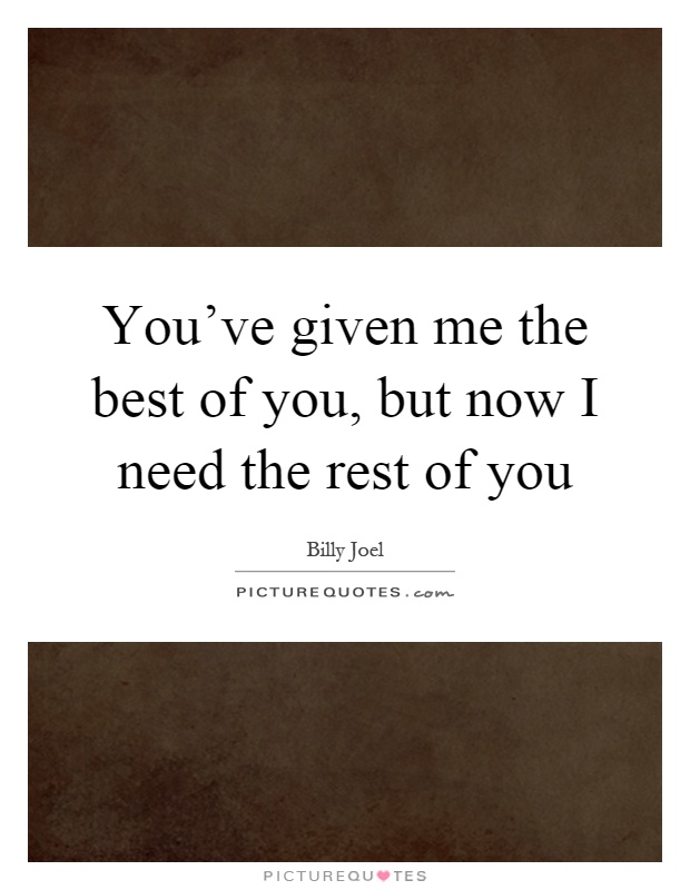 You've given me the best of you, but now I need the rest of you Picture Quote #1
