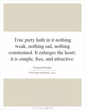 True piety hath in it nothing weak, nothing sad, nothing constrained. It enlarges the heart; it is simple, free, and attractive Picture Quote #1