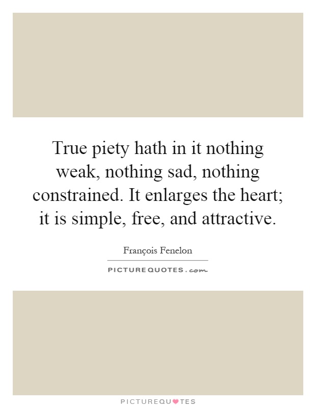 True piety hath in it nothing weak, nothing sad, nothing constrained. It enlarges the heart; it is simple, free, and attractive Picture Quote #1