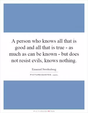 A person who knows all that is good and all that is true - as much as can be known - but does not resist evils, knows nothing Picture Quote #1
