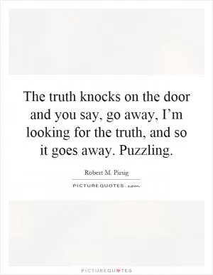 The truth knocks on the door and you say, go away, I’m looking for the truth, and so it goes away. Puzzling Picture Quote #1