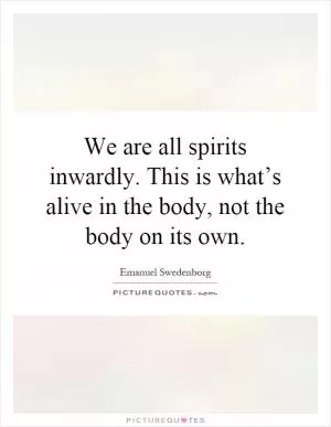 We are all spirits inwardly. This is what’s alive in the body, not the body on its own Picture Quote #1