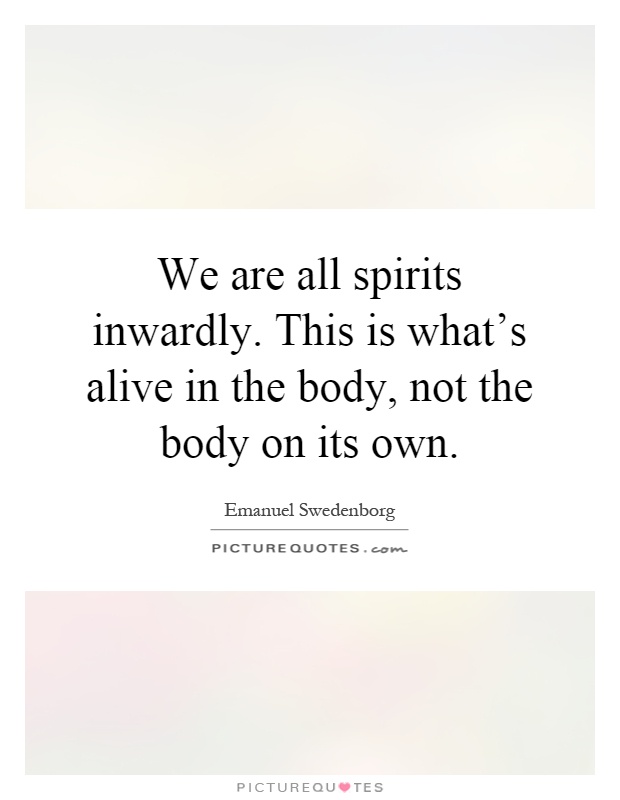 We are all spirits inwardly. This is what's alive in the body, not the body on its own Picture Quote #1