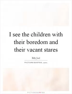 I see the children with their boredom and their vacant stares Picture Quote #1