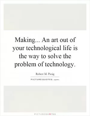 Making... An art out of your technological life is the way to solve the problem of technology Picture Quote #1