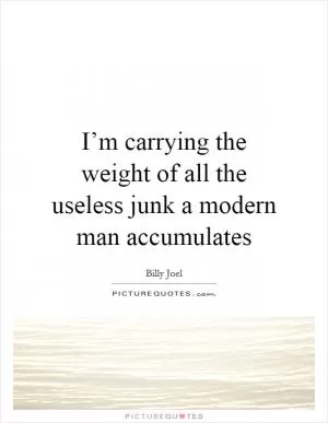 I’m carrying the weight of all the useless junk a modern man accumulates Picture Quote #1