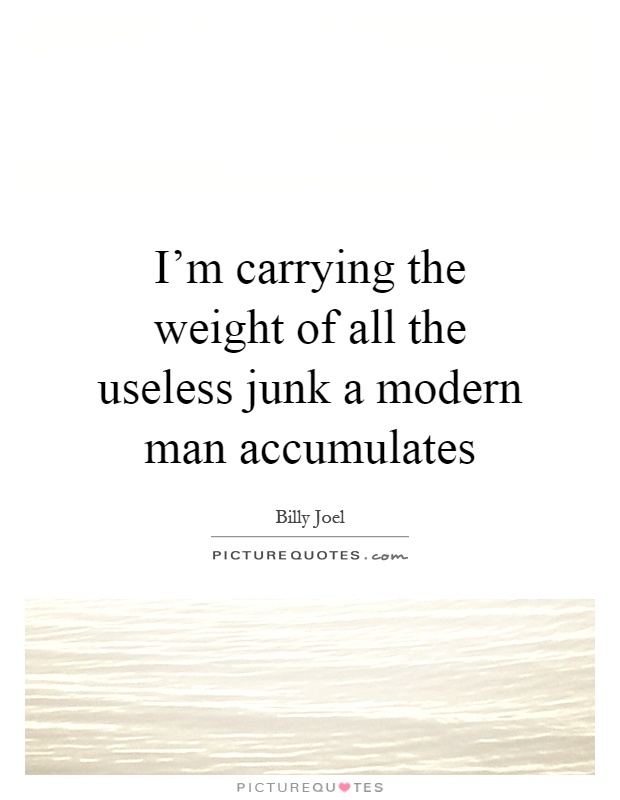 I'm carrying the weight of all the useless junk a modern man accumulates Picture Quote #1