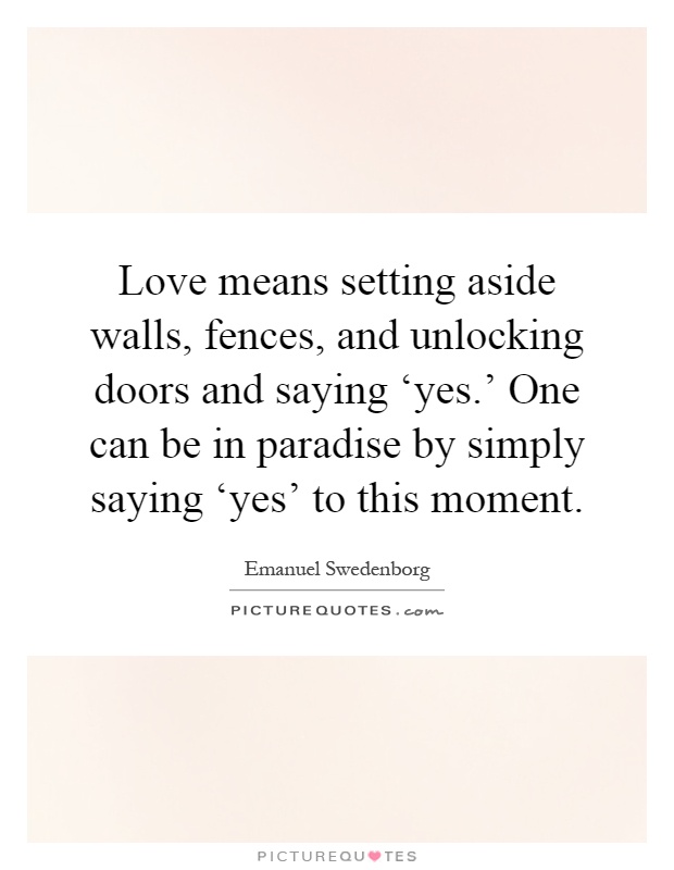 Love means setting aside walls, fences, and unlocking doors and saying ‘yes.' One can be in paradise by simply saying ‘yes' to this moment Picture Quote #1
