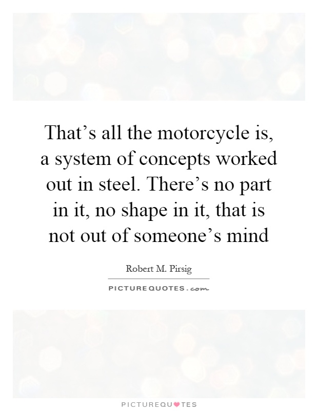 That's all the motorcycle is, a system of concepts worked out in steel. There's no part in it, no shape in it, that is not out of someone's mind Picture Quote #1