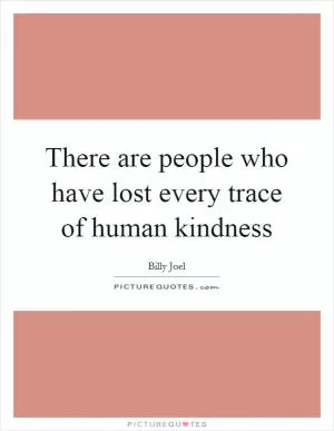 There are people who have lost every trace of human kindness Picture Quote #1