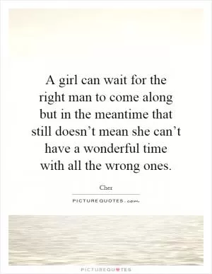 A girl can wait for the right man to come along but in the meantime that still doesn’t mean she can’t have a wonderful time with all the wrong ones Picture Quote #1