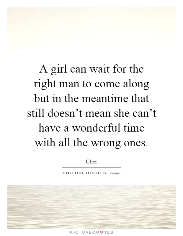 A girl can wait for the right man to come along but in the meantime that still doesn't mean she can't have a wonderful time with all the wrong ones Picture Quote #1