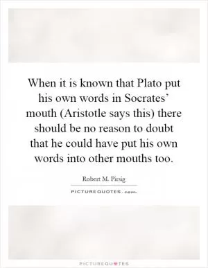 When it is known that Plato put his own words in Socrates’ mouth (Aristotle says this) there should be no reason to doubt that he could have put his own words into other mouths too Picture Quote #1