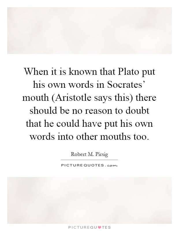 When it is known that Plato put his own words in Socrates' mouth (Aristotle says this) there should be no reason to doubt that he could have put his own words into other mouths too Picture Quote #1