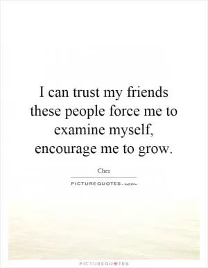 I can trust my friends these people force me to examine myself, encourage me to grow Picture Quote #1