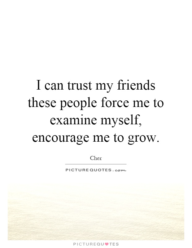 I can trust my friends these people force me to examine myself, encourage me to grow Picture Quote #1