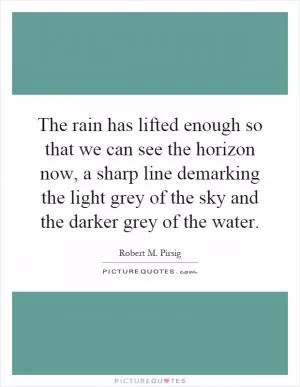 The rain has lifted enough so that we can see the horizon now, a sharp line demarking the light grey of the sky and the darker grey of the water Picture Quote #1