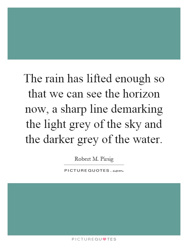 The rain has lifted enough so that we can see the horizon now, a sharp line demarking the light grey of the sky and the darker grey of the water Picture Quote #1