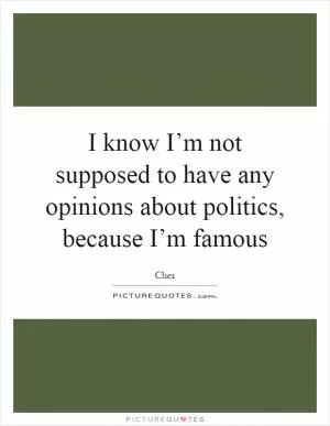 I know I’m not supposed to have any opinions about politics, because I’m famous Picture Quote #1