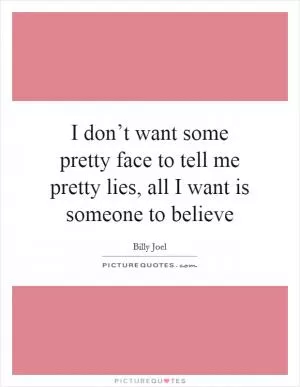 I don’t want some pretty face to tell me pretty lies, all I want is someone to believe Picture Quote #1