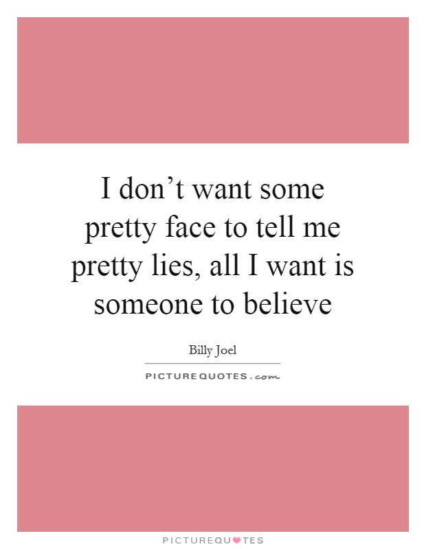 I don't want some pretty face to tell me pretty lies, all I want is someone to believe Picture Quote #1