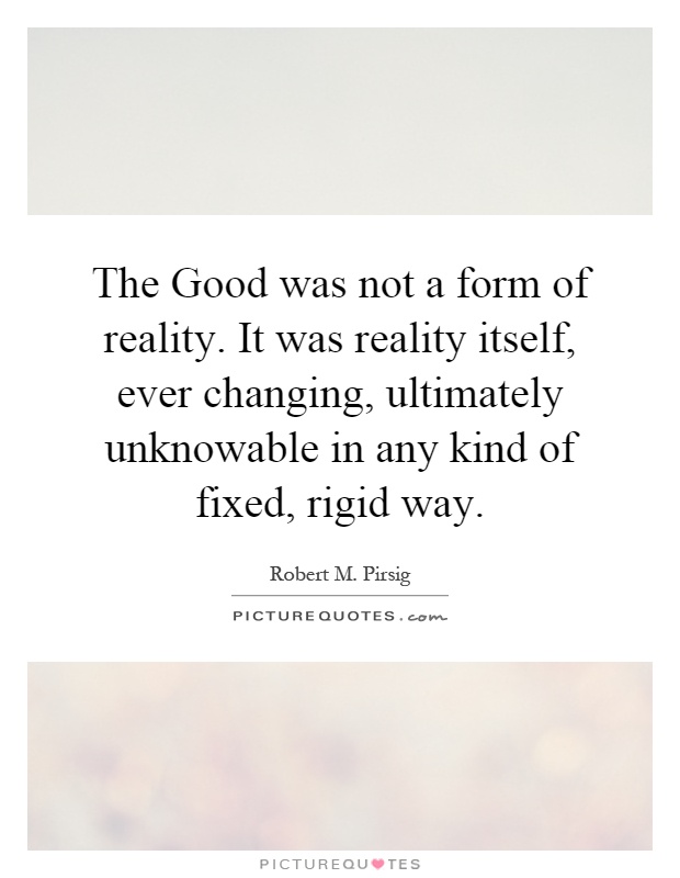 The Good was not a form of reality. It was reality itself, ever changing, ultimately unknowable in any kind of fixed, rigid way Picture Quote #1