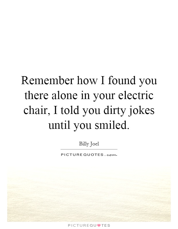 Remember how I found you there alone in your electric chair, I told you dirty jokes until you smiled Picture Quote #1