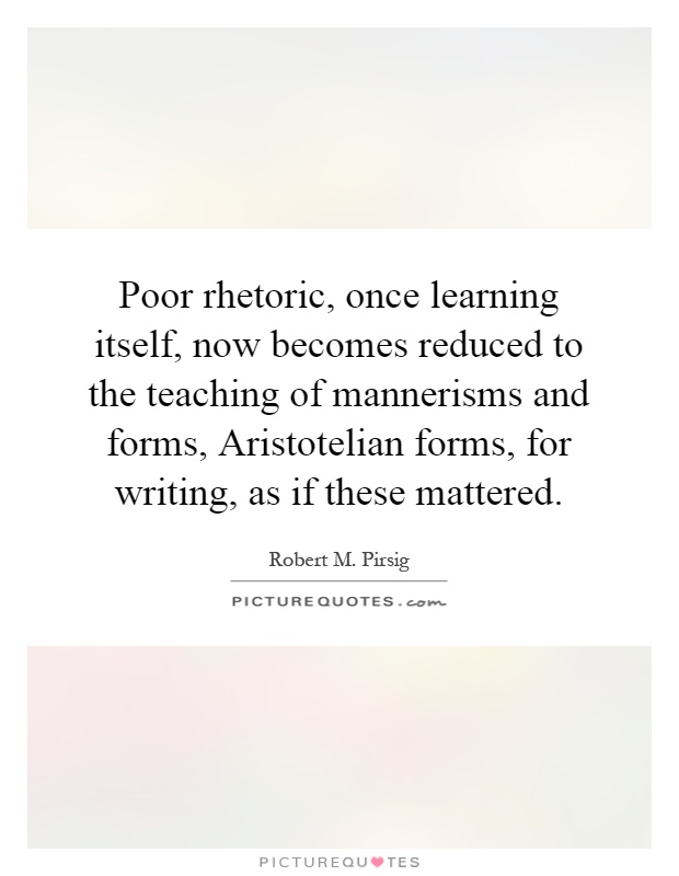 Poor rhetoric, once learning itself, now becomes reduced to the teaching of mannerisms and forms, Aristotelian forms, for writing, as if these mattered Picture Quote #1