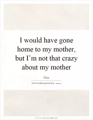 I would have gone home to my mother, but I’m not that crazy about my mother Picture Quote #1