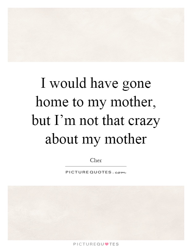 I would have gone home to my mother, but I'm not that crazy about my mother Picture Quote #1