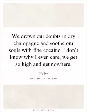 We drown our doubts in dry champagne and soothe our souls with fine cocaine. I don’t know why I even care, we get so high and get nowhere Picture Quote #1