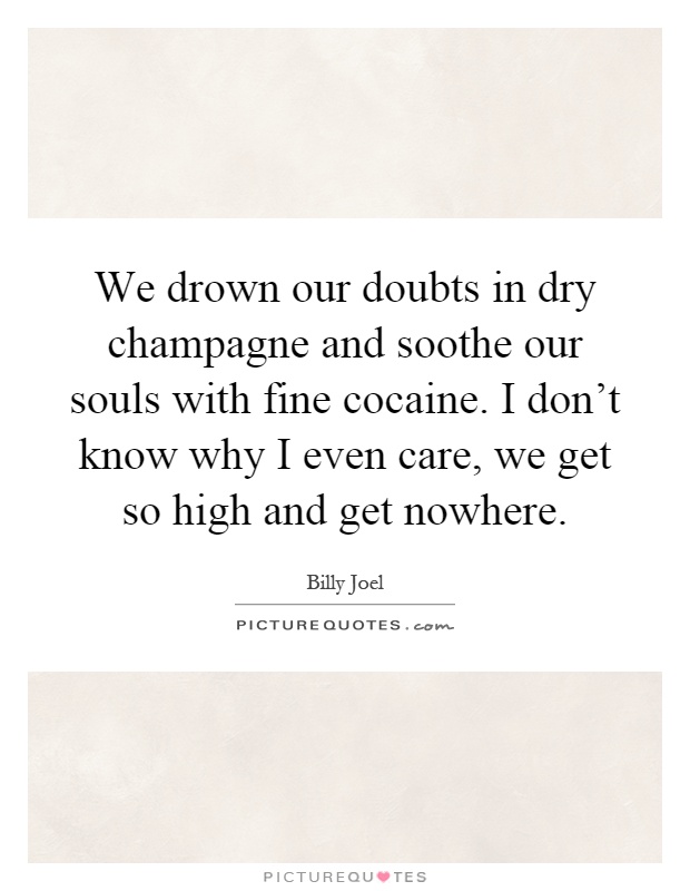 We drown our doubts in dry champagne and soothe our souls with fine cocaine. I don't know why I even care, we get so high and get nowhere Picture Quote #1