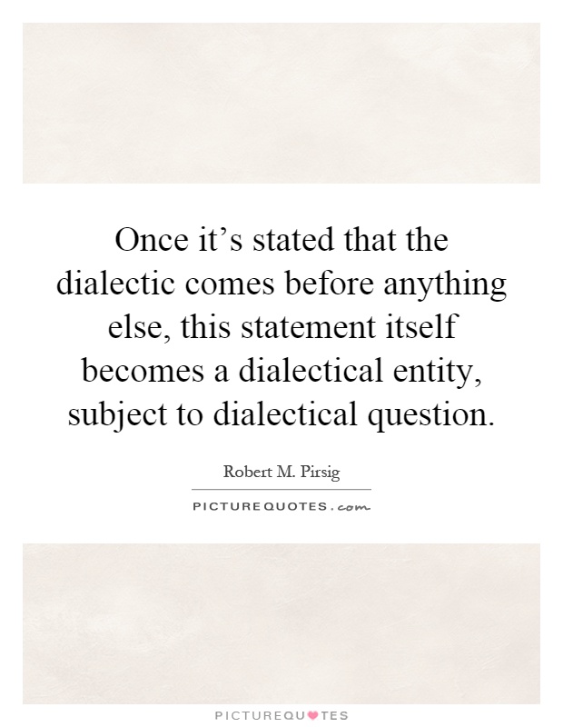 Once it's stated that the dialectic comes before anything else, this statement itself becomes a dialectical entity, subject to dialectical question Picture Quote #1