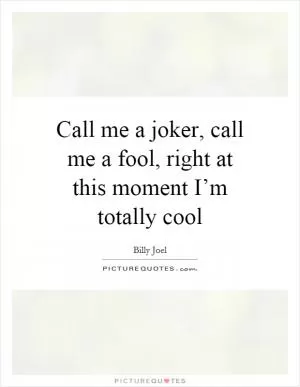 Call me a joker, call me a fool, right at this moment I’m totally cool Picture Quote #1